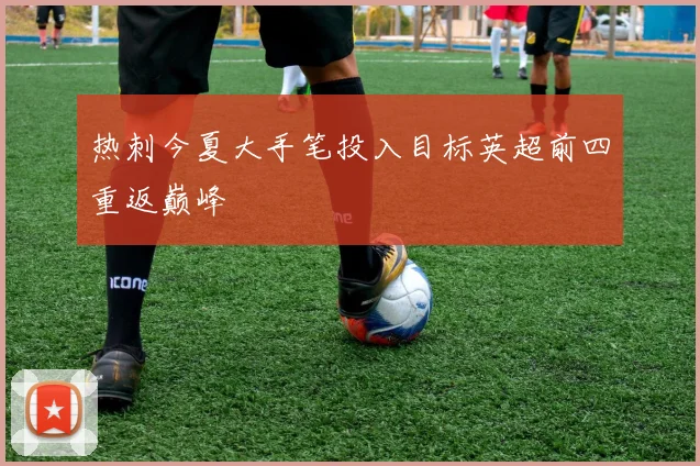 热刺今夏大手笔投入目标英超前四重返巅峰