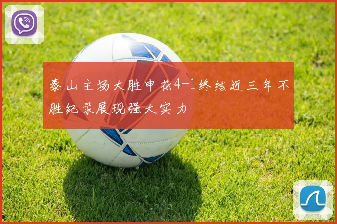 泰山主场大胜申花4-1终结近三年不胜纪录展现强大实力