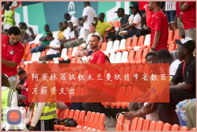 阿莫林若执教米兰曼联将节省数百万薪资支出