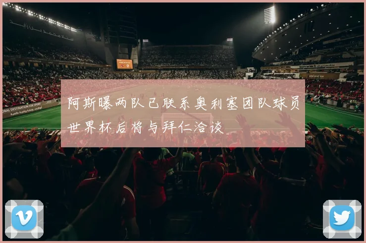 阿斯曝两队已联系奥利塞团队球员世界杯后将与拜仁洽谈