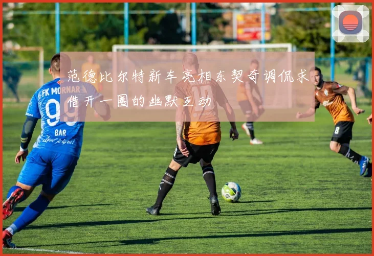 范德比尔特新车亮相东契奇调侃求借开一圈的幽默互动