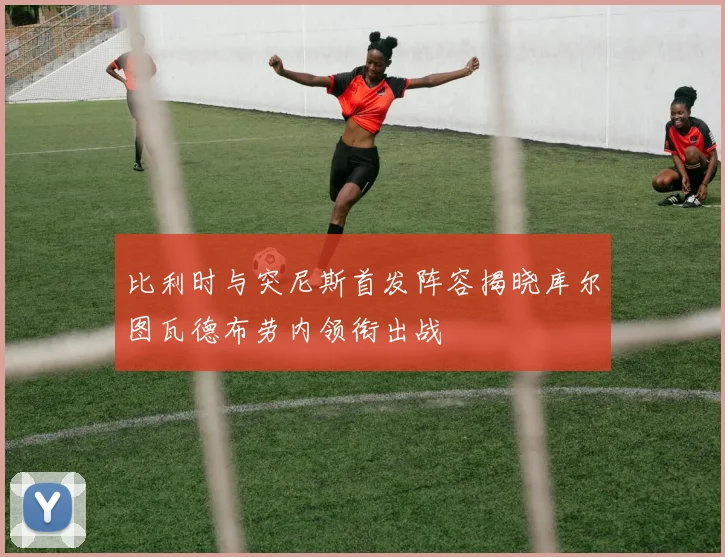 比利时与突尼斯首发阵容揭晓库尔图瓦德布劳内领衔出战