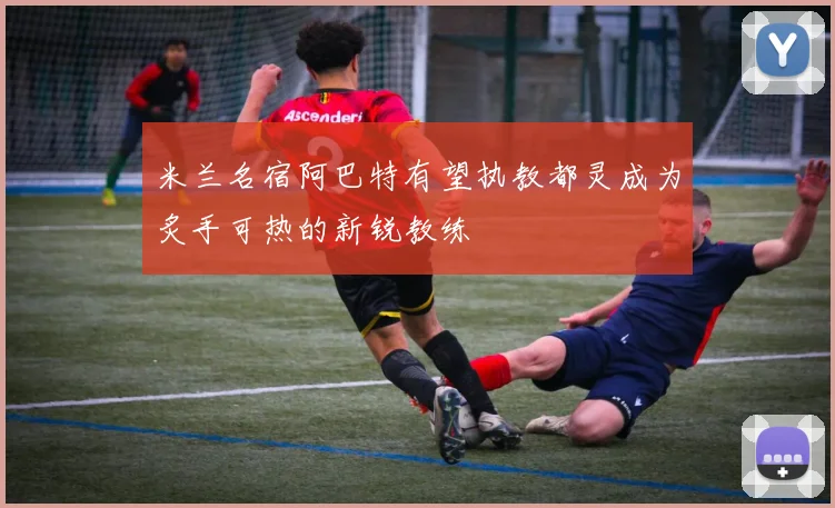 米兰名宿阿巴特有望执教都灵成为炙手可热的新锐教练