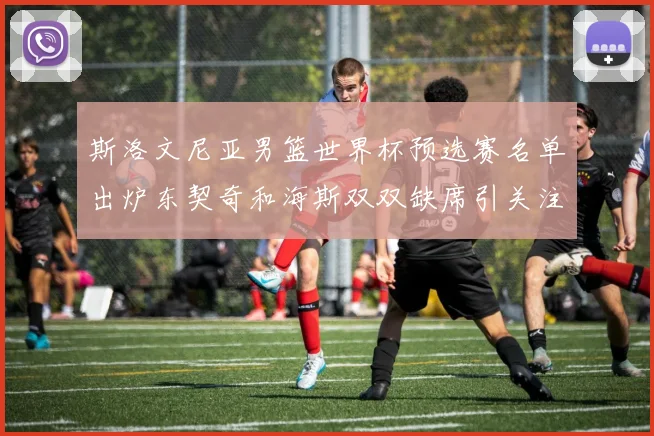 斯洛文尼亚男篮世界杯预选赛名单出炉东契奇和海斯双双缺席引关注