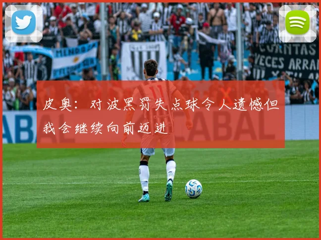 皮奥：对波黑罚失点球令人遗憾但我会继续向前迈进