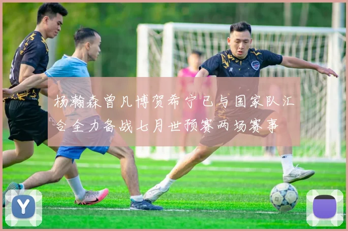 杨瀚森曾凡博贺希宁已与国家队汇合全力备战七月世预赛两场赛事
