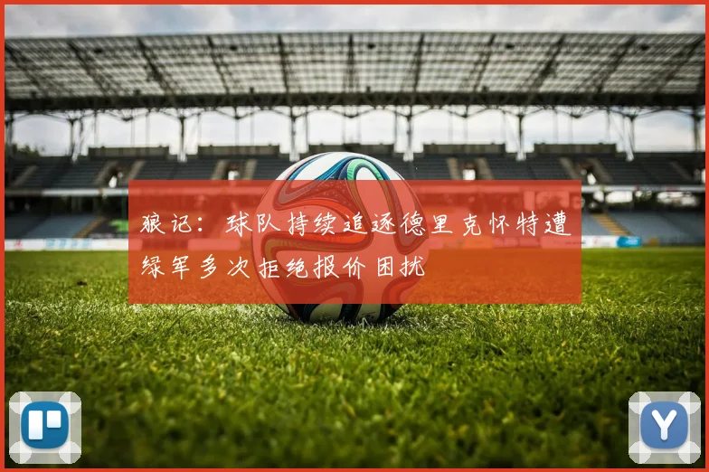 狼记：球队持续追逐德里克怀特遭绿军多次拒绝报价困扰