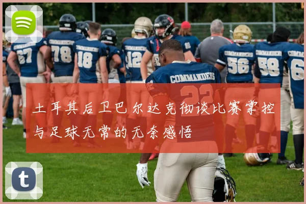 土耳其后卫巴尔达克彻谈比赛掌控与足球无常的无奈感悟