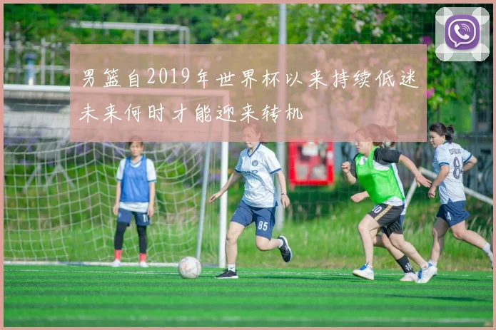 男篮自2019年世界杯以来持续低迷未来何时才能迎来转机