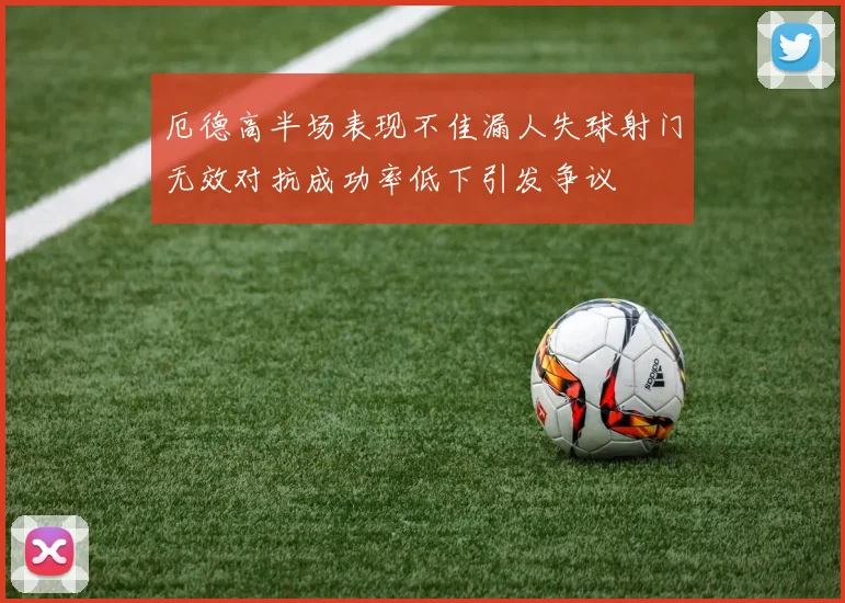 厄德高半场表现不佳漏人失球射门无效对抗成功率低下引发争议
