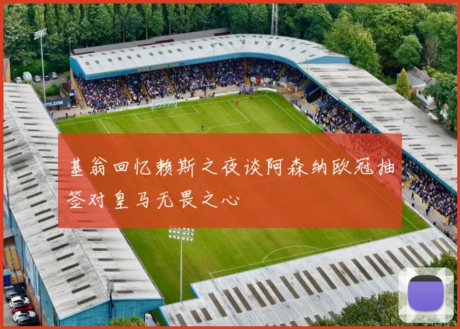 基翁回忆赖斯之夜谈阿森纳欧冠抽签对皇马无畏之心