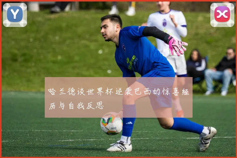 哈兰德谈世界杯逆袭巴西的惊喜经历与自我反思