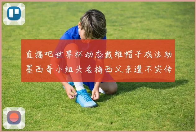 直播吧世界杯动态戴维帽子戏法助墨西哥小组头名梅西父亲遭不实传言困扰