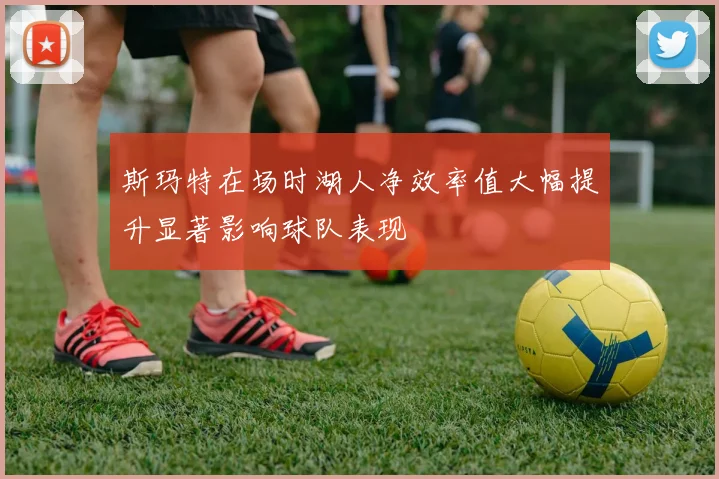 斯玛特在场时湖人净效率值大幅提升显著影响球队表现