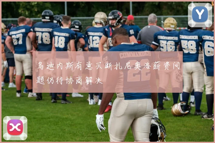 乌迪内斯有意买断扎尼奥洛薪资问题仍待协商解决