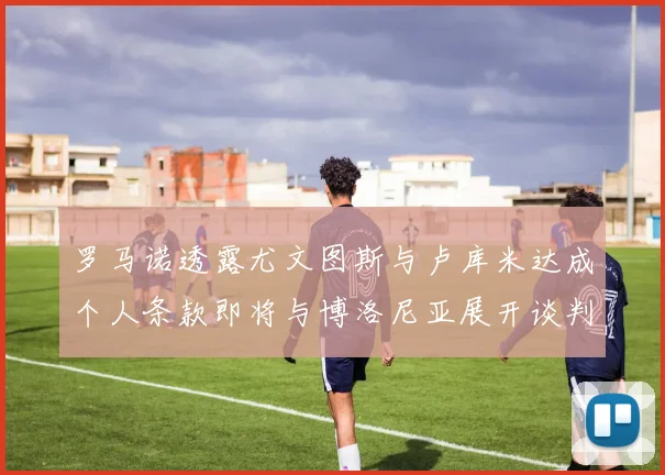 罗马诺透露尤文图斯与卢库米达成个人条款即将与博洛尼亚展开谈判