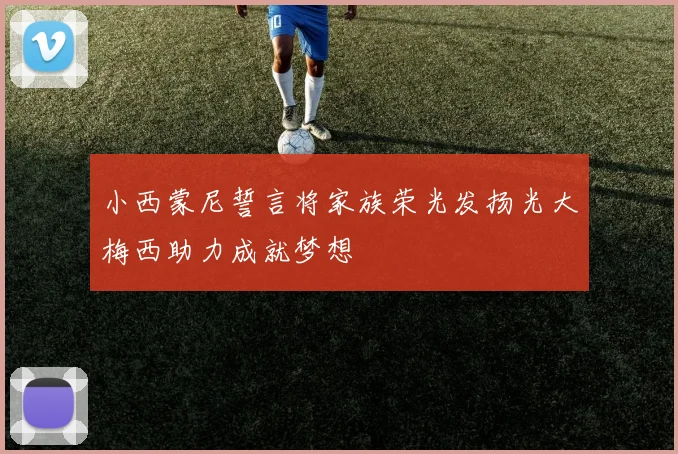 小西蒙尼誓言将家族荣光发扬光大梅西助力成就梦想
